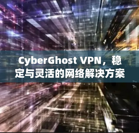 CyberGhost VPN,稳定与灵活的网络解决方案