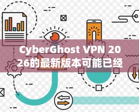 CyberGhost VPN 2026的最新版本可能已经发布,以下是该版本的主要特点和改进