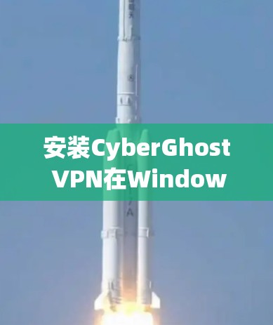 安装CyberGhost VPN在Windows系统上可以通过以下步骤进行