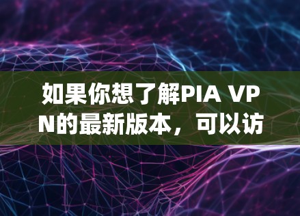 如果你想了解PIA VPN的最新版本，可以访问他们的官方网站，PIA VPN官网]https:www.pia.com)或者查看他们的发布公告。通常，他们会在官网上明确标注最新版本的信息