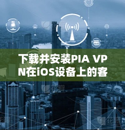 下载并安装PIA VPN在iOS设备上的客户端，步骤如下