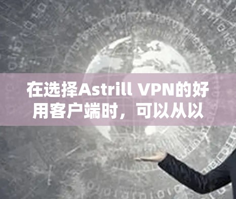 在选择Astrill VPN的好用客户端时，可以从以下几个方面进行综合评估