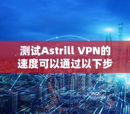 测试Astrill VPN的速度可以通过以下步骤进行,确保获得准确的结果