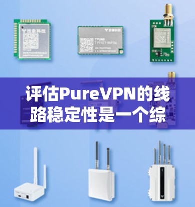 评估PureVPN的线路稳定性是一个综合性的任务，需要从多个维度进行分析和测试。以下是对其线路稳定性的详细评估