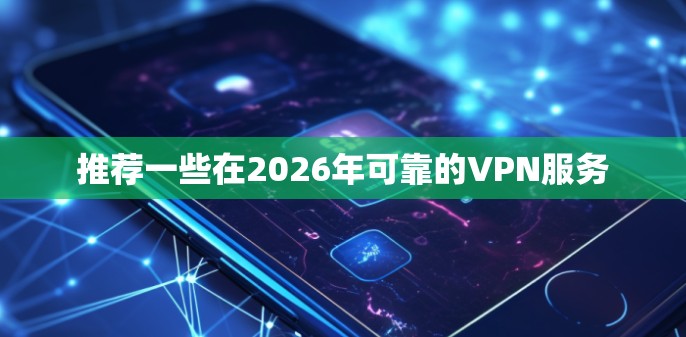 推荐一些在2026年可靠的VPN服务
