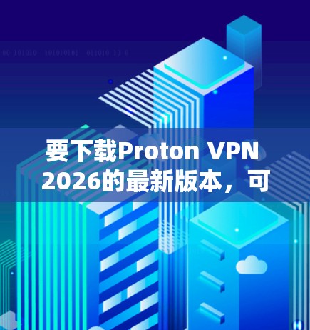要下载Proton VPN 2026的最新版本,可以按照以下步骤操作
