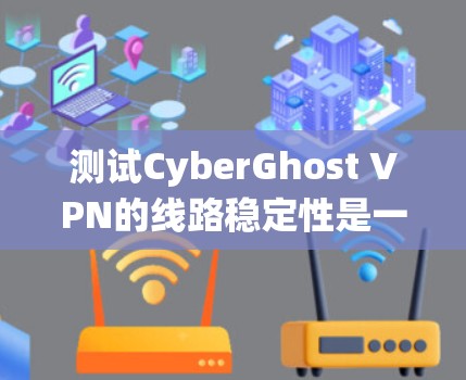测试CyberGhost VPN的线路稳定性是一个系统性的过程，可以通过以下步骤进行
