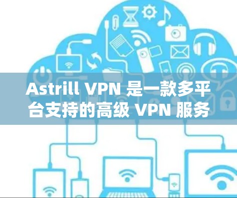 Astrill VPN 是一款多平台支持的高级 VPN 服务，适合需要稳定连接和安全保护的用户。以下是对其优势和可能缺点的总结，帮助您做出明智的选择