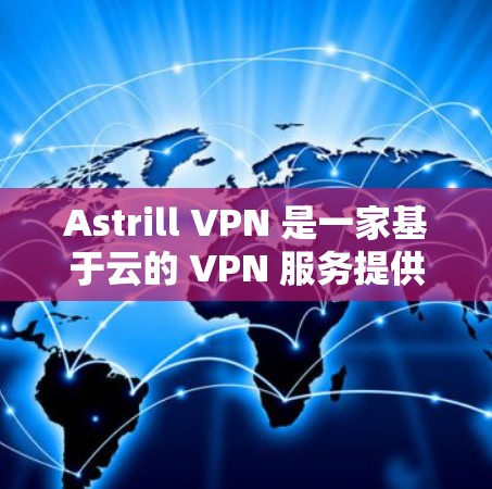 Astrill VPN 是一家基于云的 VPN 服务提供商，主要面向企业用户，提供高安全性、稳定性和性能的网络解决方案。以下是关于 Astrill VPN 的真实速度体验的综合分析