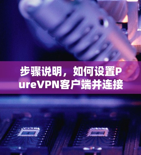 步骤说明，如何设置PureVPN客户端并连接服务器