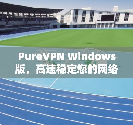 PureVPN Windows版，高速稳定您的网络体验
