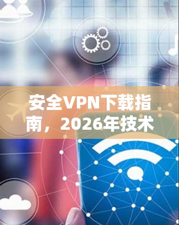 安全VPN下载指南，2026年技术升级