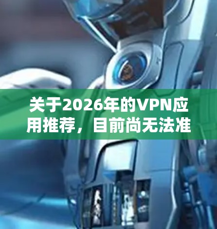 关于2026年的VPN应用推荐，目前尚无法准确预测未来几年互联网技术和相关政策的变化，但以下是一些基于当前趋势和用户需求的VPN推荐，供参考