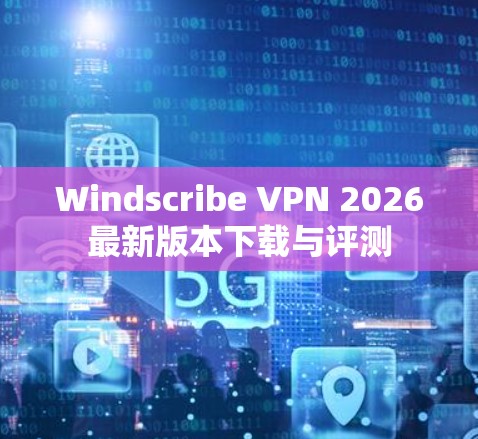 Windscribe VPN 2026最新版本下载与评测