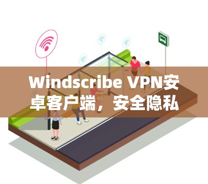 Windscribe VPN安卓客户端，安全隐私的在线防护解决方案