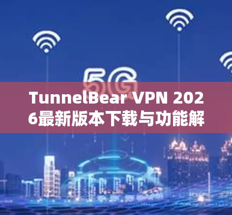 TunnelBear VPN 2026最新版本下载与功能解析