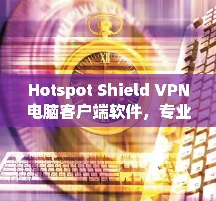 Hotspot Shield VPN电脑客户端软件，专业隐私保护与网络安全评测
