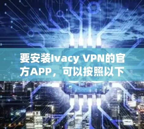 要安装Ivacy VPN的官方APP，可以按照以下步骤操作