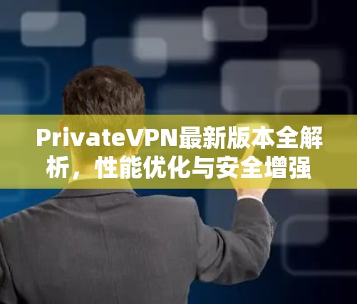 PrivateVPN最新版本全解析，性能优化与安全增强