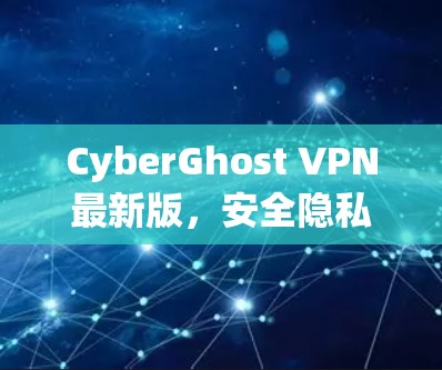 CyberGhost VPN最新版，安全隐私防护全面升级