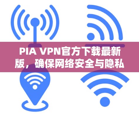 PIA VPN官方下载最新版，确保网络安全与隐私保护