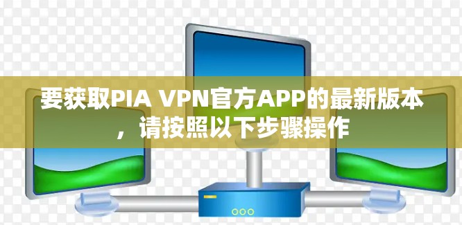 要获取PIA VPN官方APP的最新版本，请按照以下步骤操作