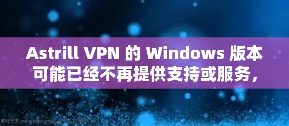 Astrill VPN 的 Windows 版本可能已经不再提供支持或服务，具体情况可能因地区和时间而异。建议您访问其官方网站或通过以下方式获取最新信息