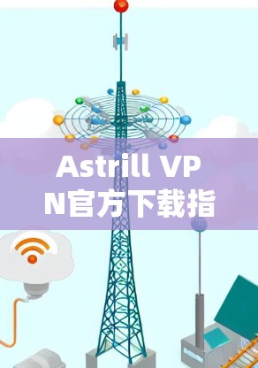 Astrill VPN官方下载指南，iPhone版安全快速访问