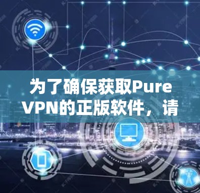 为了确保获取PureVPN的正版软件，请按照以下步骤操作