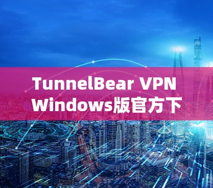 TunnelBear VPN Windows版官方下载指南