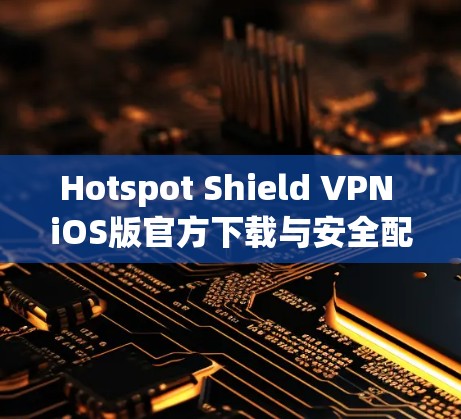 Hotspot Shield VPN iOS版官方下载与安全配置指南