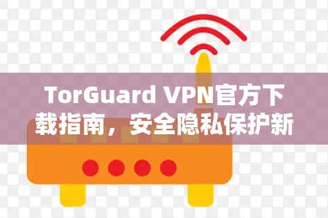 TorGuard VPN官方下载指南,安全隐私保护新选择