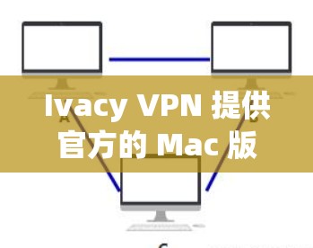 Ivacy VPN 提供官方的 Mac 版本下载，您可以通过以下步骤获取