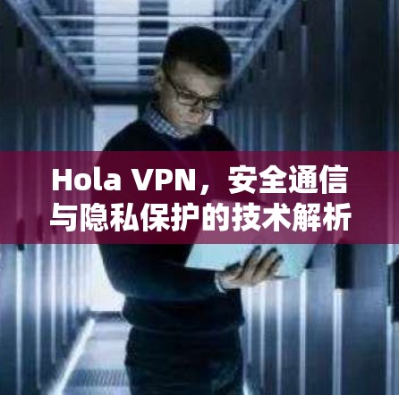 Hola VPN,安全通信与隐私保护的技术解析