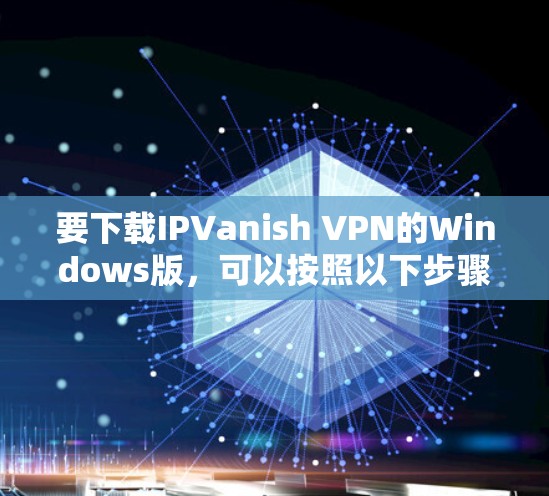 要下载IPVanish VPN的Windows版,可以按照以下步骤操作