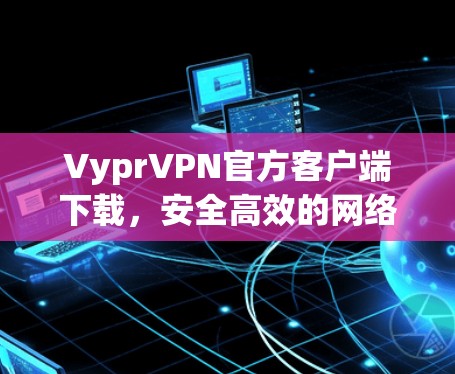 VyprVPN官方客户端下载,安全高效的网络解决方案