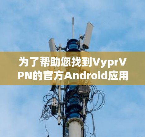 为了帮助您找到VyprVPN的官方Android应用下载页面,请按照以下步骤操作