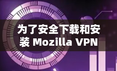 为了安全下载和安装 Mozilla VPN 的正版软件,请按照以下步骤操作