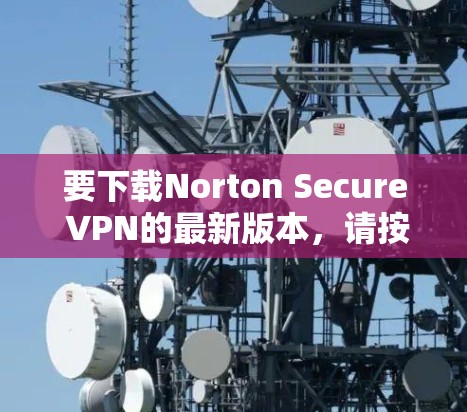 要下载Norton Secure VPN的最新版本,请按照以下步骤操作