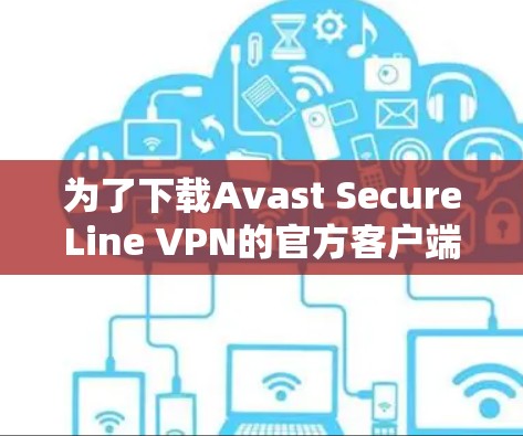 为了下载Avast SecureLine VPN的官方客户端,请按照以下步骤操作