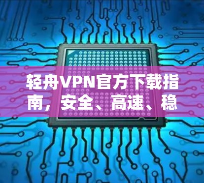 轻舟VPN官方下载指南,安全、高速、稳定