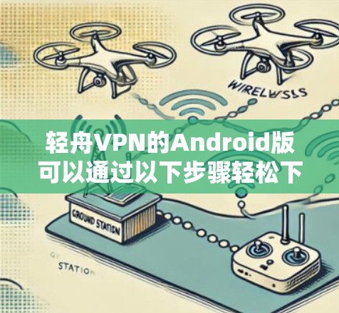 轻舟VPN的Android版可以通过以下步骤轻松下载和安装。请注意,确保从可靠的来源下载以保障您的设备安全