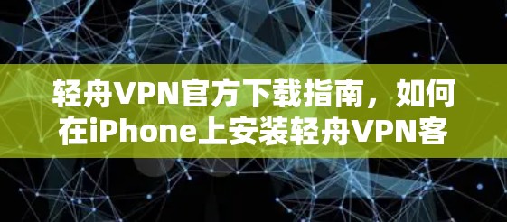 轻舟VPN官方下载指南,如何在iPhone上安装轻舟VPN客户端