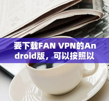 要下载FAN VPN的Android版,可以按照以下步骤操作