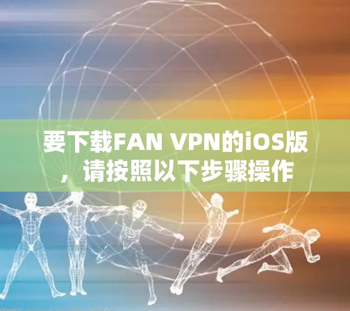 要下载FAN VPN的iOS版,请按照以下步骤操作