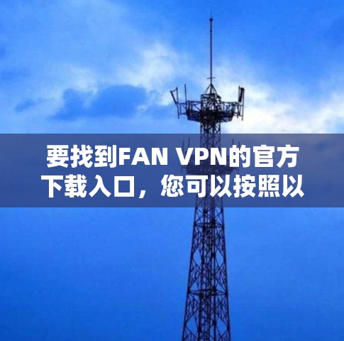 要找到FAN VPN的官方下载入口,您可以按照以下步骤操作