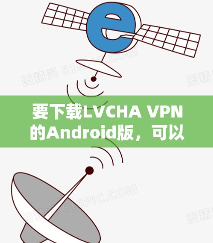 要下载LVCHA VPN的Android版,可以按照以下步骤操作