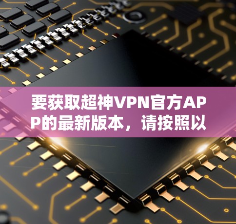 要获取超神VPN官方APP的最新版本,请按照以下步骤操作