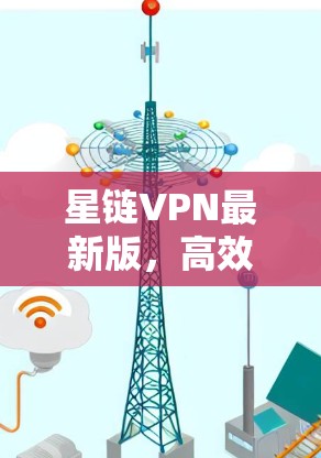 星链VPN最新版,高效安全通信新选择
