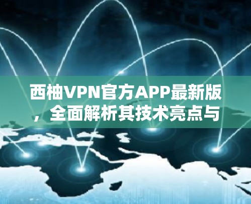 西柚VPN官方APP最新版,全面解析其技术亮点与用户体验